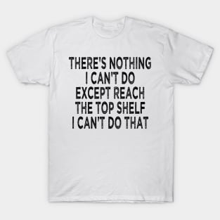 there's nothing i can't do except reach the top shelf i can't do that T-Shirt